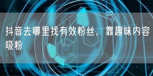抖音去哪里找有效粉丝，靠趣味内容吸粉