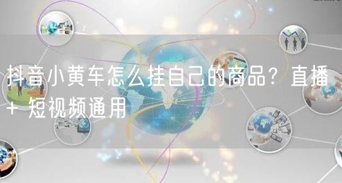 抖音小黄车怎么挂自己的商品？直播 + 短视频通用