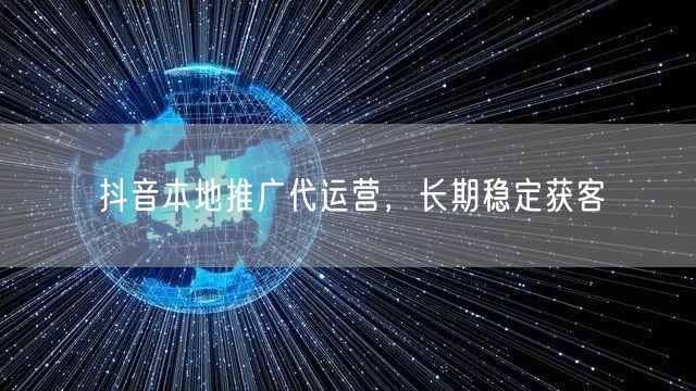 抖音本地推广代运营，长期稳定获客