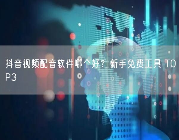 抖音视频配音软件哪个好？新手免费工具 TOP3
