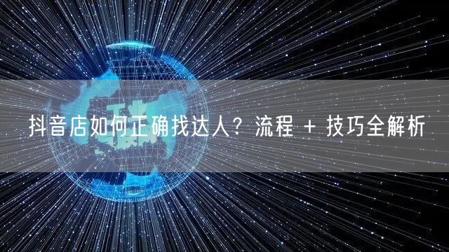抖音店如何正确找达人？流程 + 技巧全解析