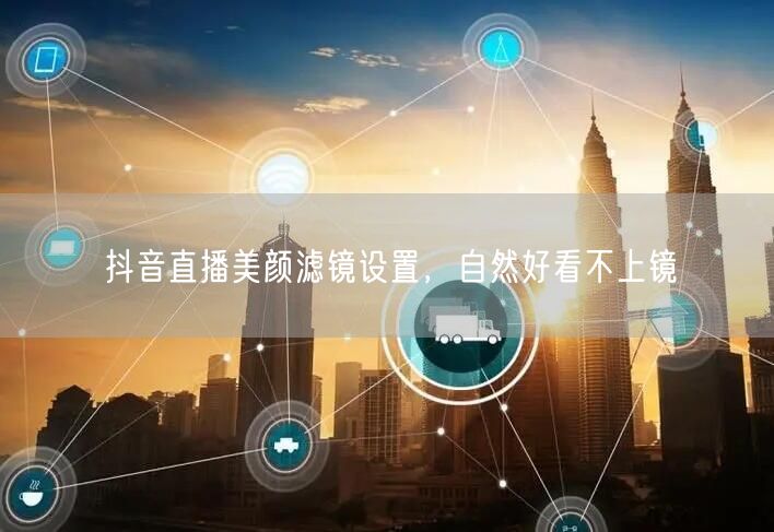 抖音直播美颜滤镜设置，自然好看不上镜