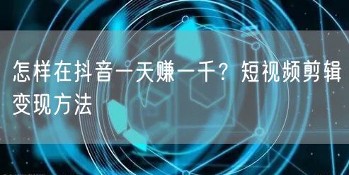 怎样在抖音一天赚一千？短视频剪辑变现方法