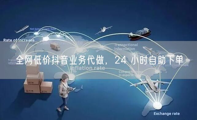 全网低价抖音业务代做，24 小时自助下单