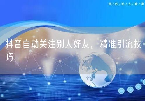 抖音自动关注别人好友，精准引流技巧