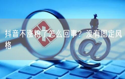 抖音不涨粉了怎么回事？没有固定风格
