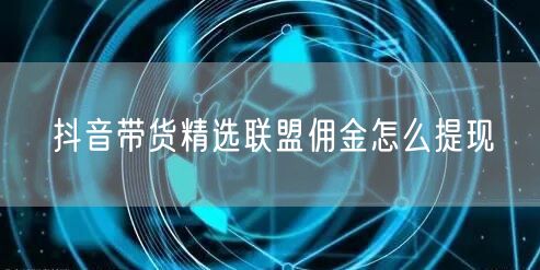 抖音带货精选联盟佣金怎么提现