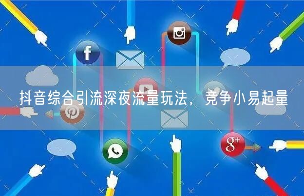 抖音综合引流深夜流量玩法，竞争小易起量