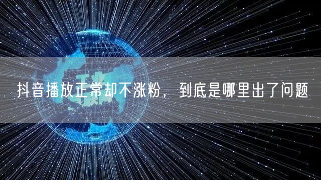 抖音播放正常却不涨粉，到底是哪里出了问题
