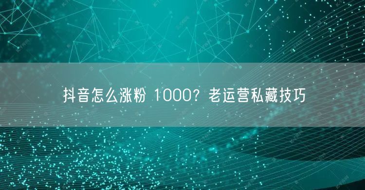 抖音怎么涨粉 1000？老运营私藏技巧