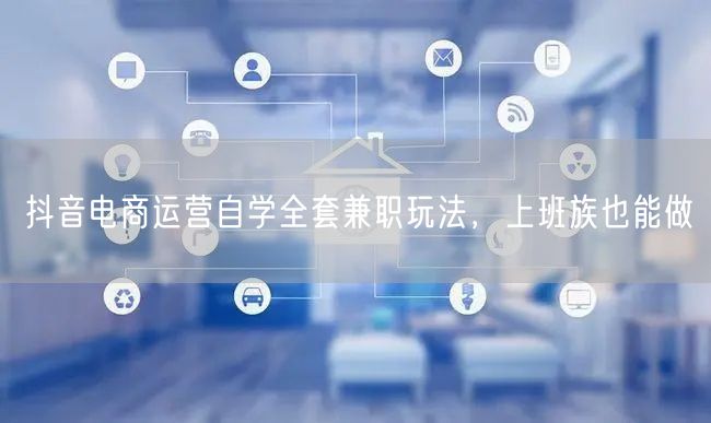 抖音电商运营自学全套兼职玩法，上班族也能做