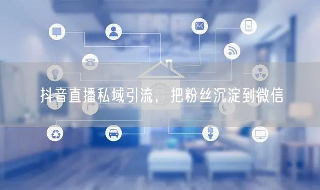 抖音直播私域引流，把粉丝沉淀到微信