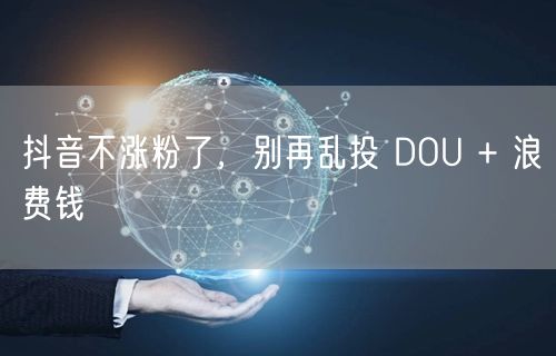 抖音不涨粉了，别再乱投 DOU + 浪费钱