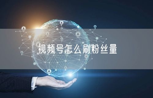 视频号怎么刷粉丝量