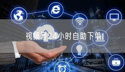 视频号24小时自助下单