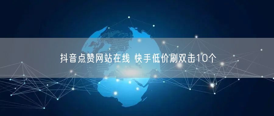 抖音点赞网站在线 快手低价刷双击10个
