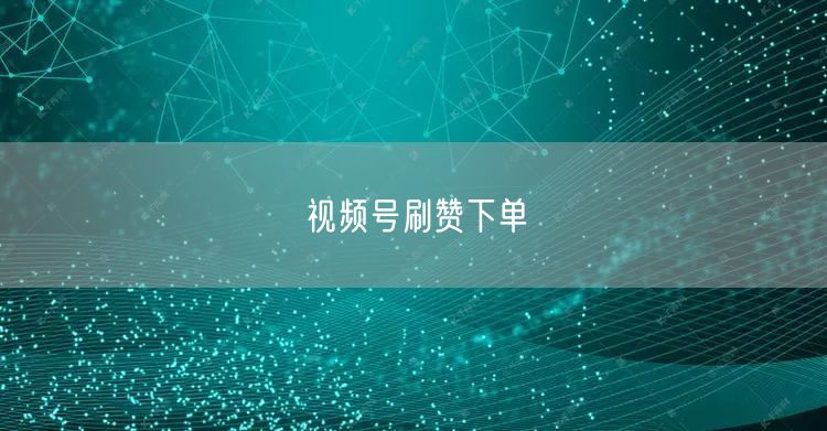 视频号刷赞下单