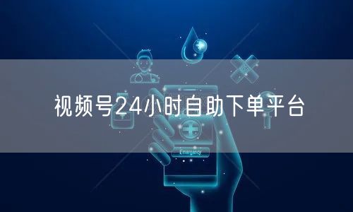 视频号24小时自助下单平台