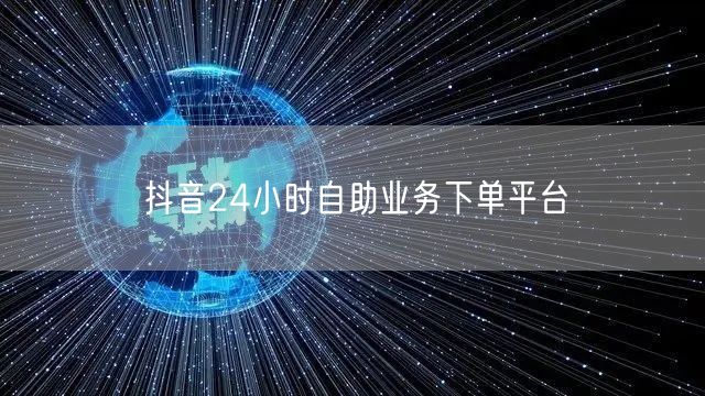 抖音24小时自助业务下单平台