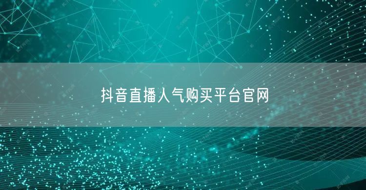 抖音直播人气购买平台官网