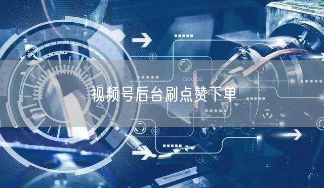 视频号后台刷点赞下单