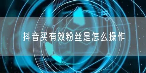 抖音买有效粉丝是怎么操作