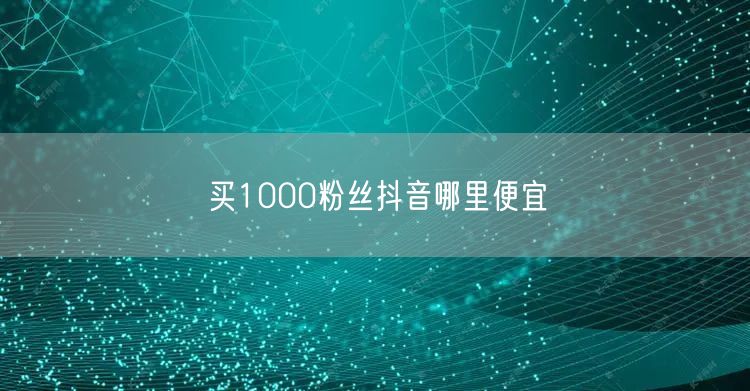 买1000粉丝抖音哪里便宜