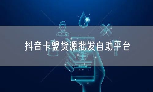抖音卡盟货源批发自助平台