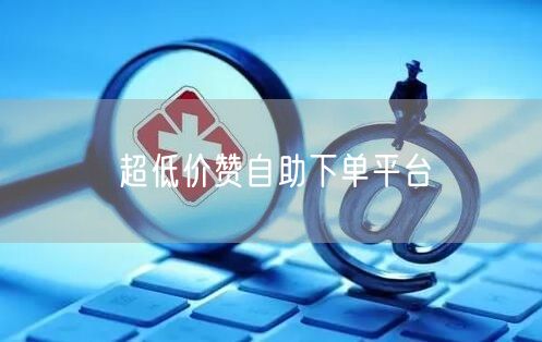 超低价赞自助下单平台