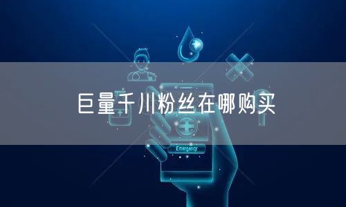 巨量千川粉丝在哪购买
