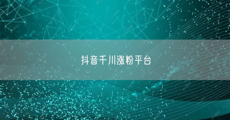 抖音千川涨粉平台