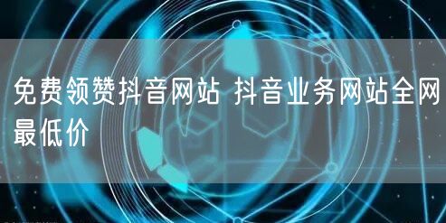 免费领赞抖音网站 抖音业务网站全网最低价