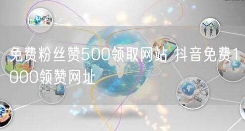 免费粉丝赞500领取网站 抖音免费1000领赞网址