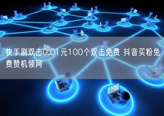 快手刷双击0.01元100个双击免费 抖音买粉免费赞机领网