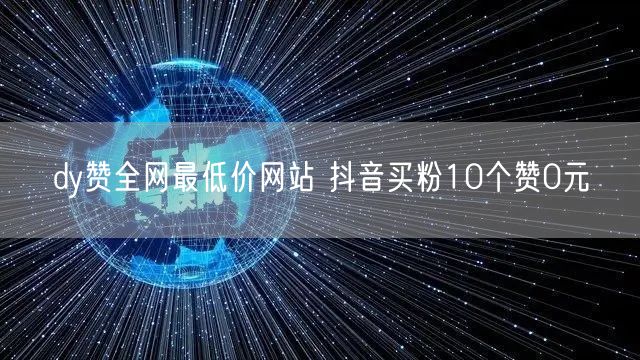 dy赞全网最低价网站 抖音买粉10个赞0元