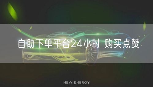 自助下单平台24小时 购买点赞