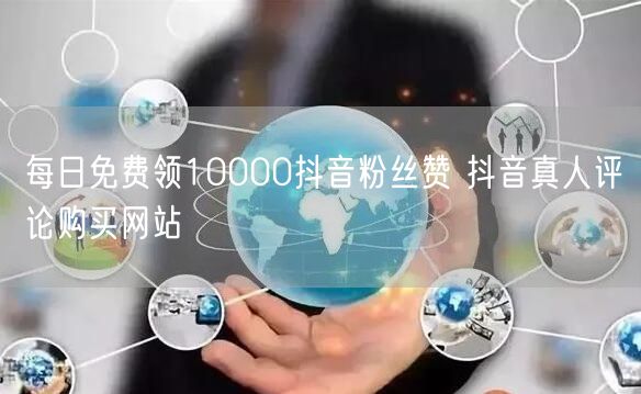 每日免费领10000抖音粉丝赞 抖音真人评论购买网站