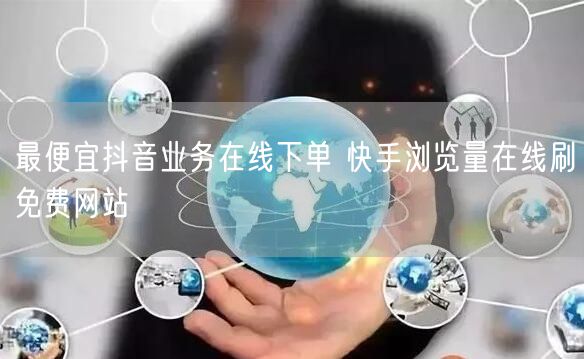 最便宜抖音业务在线下单 快手浏览量在线刷免费网站