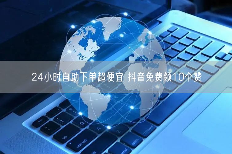 24小时自助下单超便宜 抖音免费领10个赞
