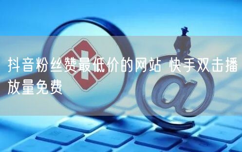 抖音粉丝赞最低价的网站 快手双击播放量免费