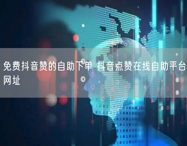 免费抖音赞的自助下单 抖音点赞在线自助平台网址