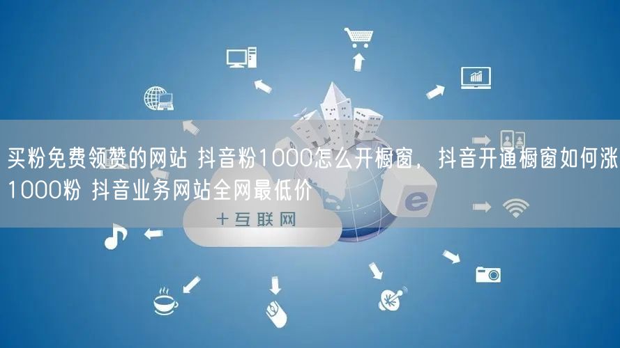 买粉免费领赞的网站 抖音粉1000怎么开橱窗，抖音开通橱窗如何涨1000粉 抖音业务网站全网最低价