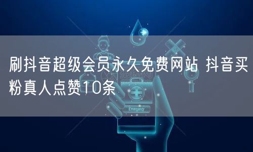 刷抖音超级会员永久免费网站 抖音买粉真人点赞10条