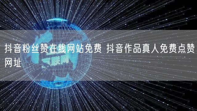 抖音粉丝赞在线网站免费 抖音作品真人免费点赞网址