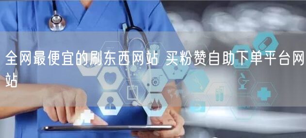 全网最便宜的刷东西网站 买粉赞自助下单平台网站